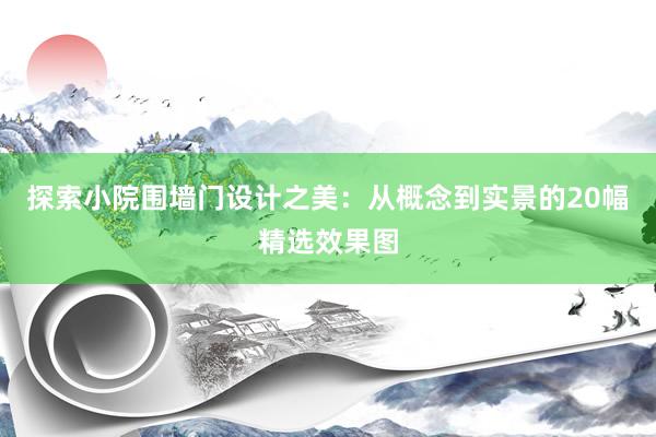 探索小院围墙门设计之美：从概念到实景的20幅精选效果图