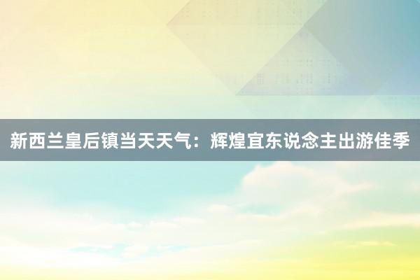 新西兰皇后镇当天天气：辉煌宜东说念主出游佳季